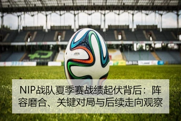 NIP战队夏季赛战绩起伏背后：阵容磨合、关键对局与后续走向观察