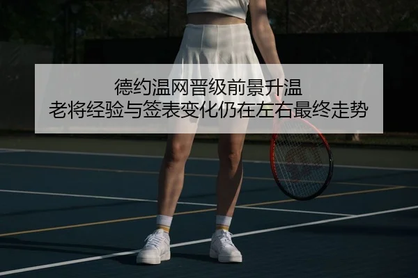 德约温网晋级前景升温 老将经验与签表变化仍在左右最终走势